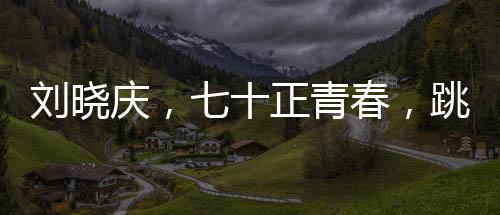 劉曉慶，七十正青春，跳傘夢(mèng)想啟航
