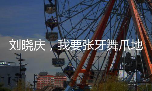 劉曉慶，我要張牙舞爪地老去