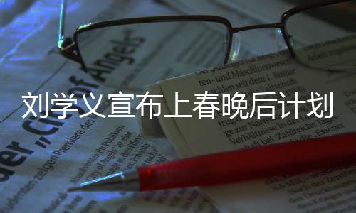 劉學(xué)義宣布上春晚后計(jì)劃退休，舞臺(tái)歲月成未來思考焦點(diǎn)