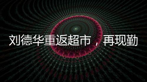 劉德華重返超市，再現(xiàn)勤奮拼搏精神