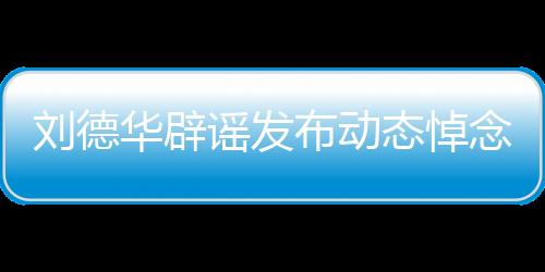 劉德華辟謠發(fā)布動(dòng)態(tài)悼念大S，澄清事實(shí)，避免無端猜測