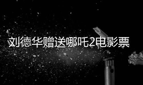 劉德華贈(zèng)送哪吒2電影票實(shí)為AI偽造視頻揭秘