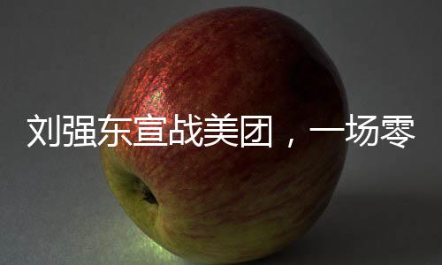劉強東宣戰(zhàn)美團，一場零售巨頭之間的較量（新聞分析）