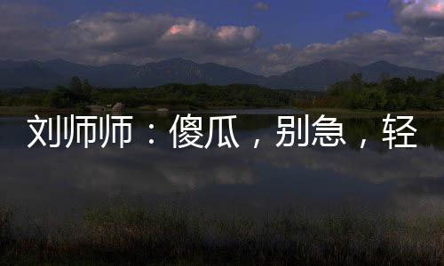 劉師師：傻瓜，別急，輕一點(diǎn)嘛~