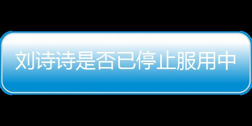劉詩詩是否已停止服用中藥引熱議