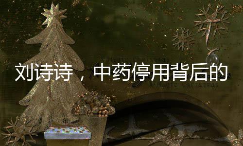 劉詩詩，中藥停用背后的故事