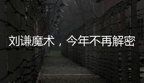 劉謙魔術(shù)，今年不再解密