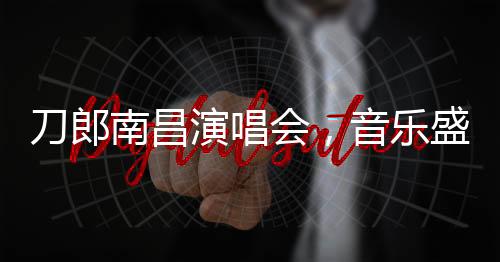 刀郎南昌演唱會(huì)，音樂(lè)盛宴即將開(kāi)票啟幕