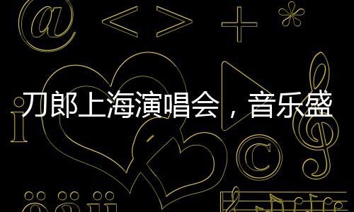 刀郎上海演唱會，音樂盛宴即將拉開帷幕
