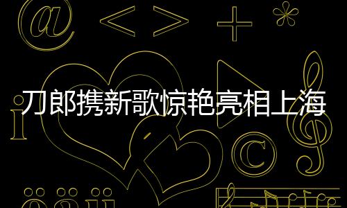 刀郎攜新歌驚艷亮相上海舞臺(tái)，掀起音樂(lè)熱潮