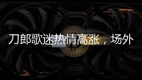 刀郎歌迷熱情高漲，場外氛圍熱烈，雖未搶票成功仍熱情不減