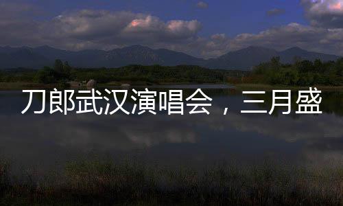 刀郎武漢演唱會(huì)，三月盛宴，歌迷狂歡