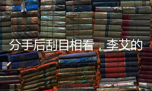 分手后刮目相看，李艾的新人生領(lǐng)悟