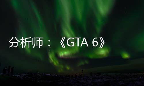 分析師：《GTA 6》發(fā)售時間對其他公司很重要 猜錯或是“滅頂之災”