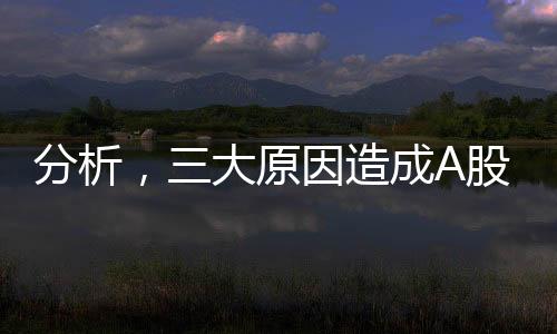 分析，三大原因造成A股掉頭大幅下滑