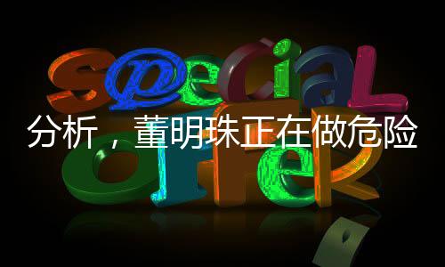 分析，董明珠正在做危險(xiǎn)的品牌實(shí)驗(yàn)