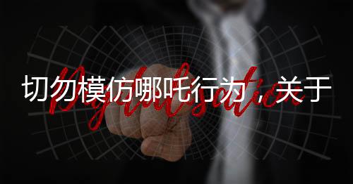 切勿模仿哪吒行為，關(guān)于不可觸碰的土撥鼠小天地