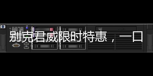 別克君威限時特惠，一口價10.69萬起，購車正當時！