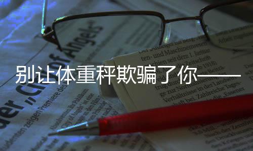 別讓體重秤欺騙了你——揭秘真實(shí)健康的秘密