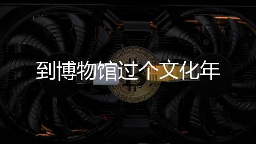 到博物館過個文化年