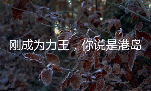 剛成為力王，你說是港島世界？