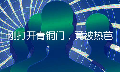 剛打開(kāi)青銅門(mén)，竟被熱芭直播了