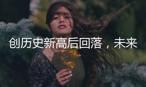 創(chuàng)歷史新高后回落，未來金價還會大漲嗎？