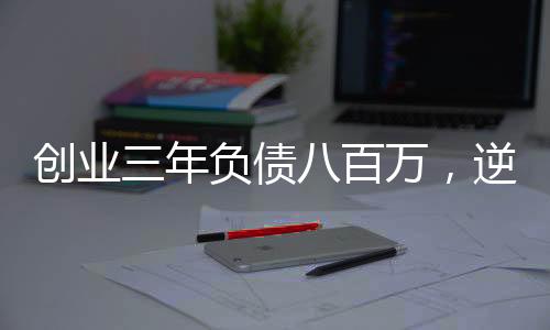 創(chuàng)業(yè)三年負(fù)債八百萬，逆境中的堅守與重生