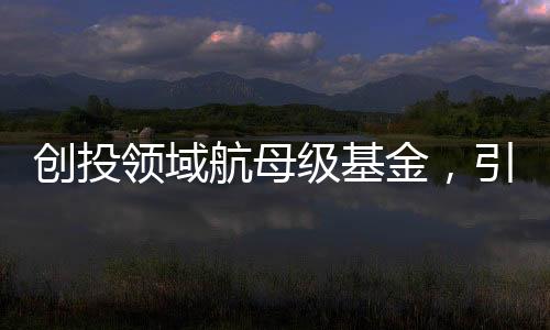 創(chuàng)投領域航母級基金，引領創(chuàng)新產(chǎn)業(yè)，塑造未來經(jīng)濟格局