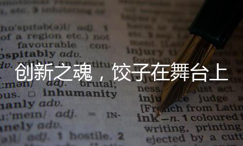 創(chuàng)新之魂，餃子在舞臺上的神秘魅力，展現(xiàn)觀眾未曾見識的視聽盛宴