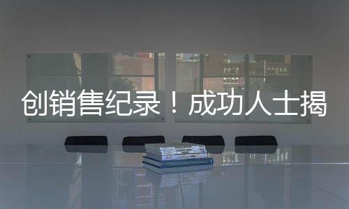 創(chuàng)銷售紀(jì)錄！成功人士揭秘，賣房158套年薪百萬背后的故事