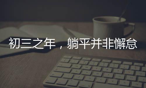 初三之年，躺平并非懈怠，而是積蓄力量的黃金時(shí)光