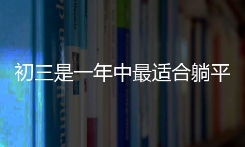 初三是一年中最適合躺平的日子，學生躺平現(xiàn)象深度解析