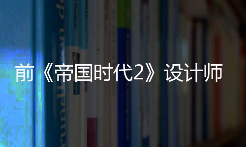 前《帝國時(shí)代2》設(shè)計(jì)師：高麗文明是微軟強(qiáng)行讓加入的