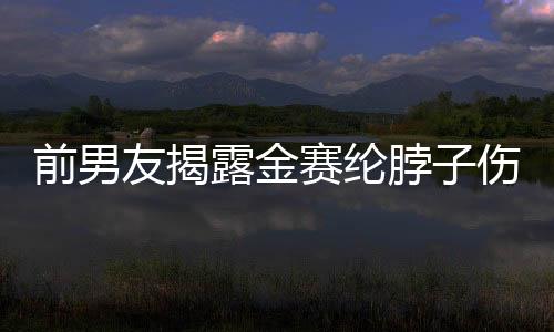 前男友揭露金賽綸脖子傷痕照，揭開背后不為人知的秘密