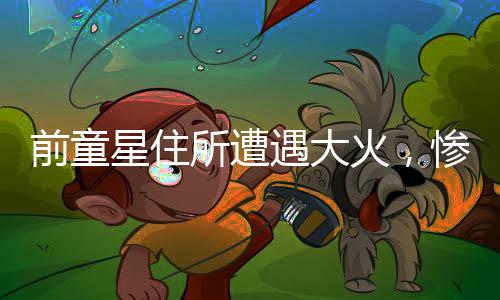 前童星住所遭遇大火，慘痛離世