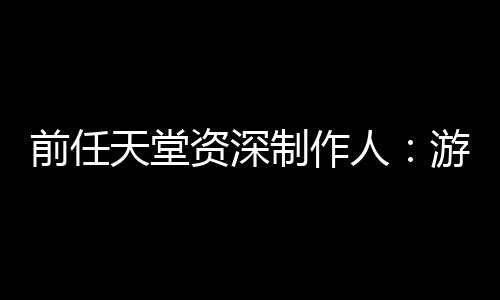 前任天堂資深制作人：游戲創(chuàng)意最重要 勝過(guò)巨額預(yù)算
