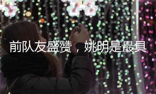前隊(duì)友盛贊，姚明是最具影響力的國(guó)際球員