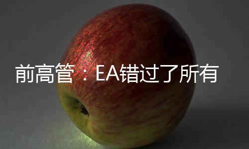 前高管：EA錯過了所有機會 甚至曾經(jīng)有望收購暴雪