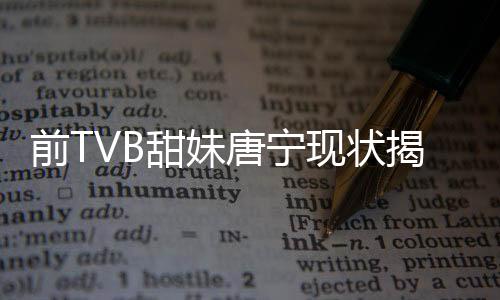 前TVB甜妹唐寧現(xiàn)狀揭秘