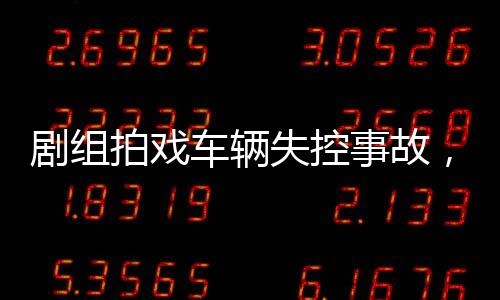 劇組拍戲車輛失控事故，12名群演受傷