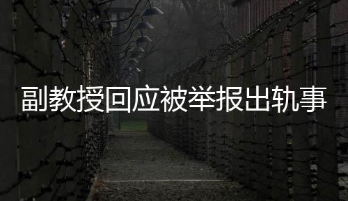 副教授回應(yīng)被舉報出軌事件，聲稱這是造謠