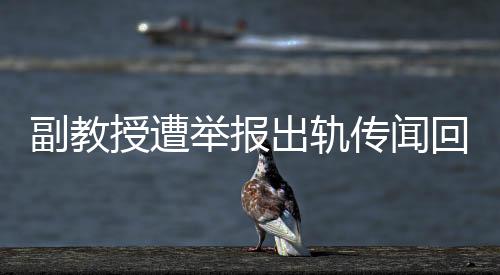 副教授遭舉報(bào)出軌傳聞回應(yīng)，此為不實(shí)造謠