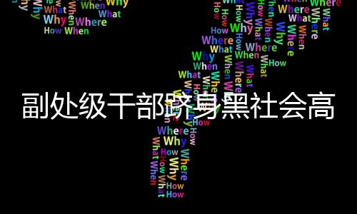 副處級(jí)干部躋身黑社會(huì)高層，深度探究事件背后