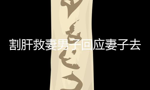 割肝救妻男子回應(yīng)妻子去世，不后悔——無悔的愛與堅(jiān)守