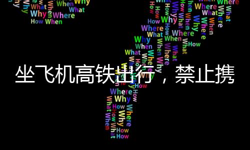 坐飛機高鐵出行，禁止攜帶物品清單，避免被扣風險