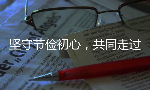 堅(jiān)守節(jié)儉初心，共同走過(guò)風(fēng)雨歲月——堅(jiān)持過(guò)緊日子的時(shí)代解讀