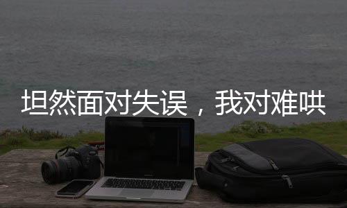 坦然面對失誤，我對難哄的回應與自省