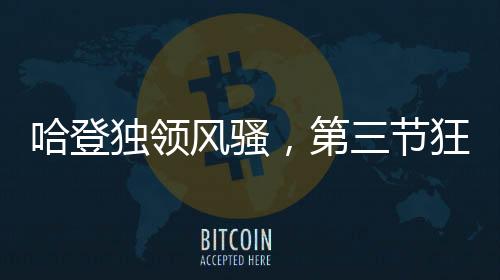 哈登獨(dú)領(lǐng)風(fēng)騷，第三節(jié)狂轟30分，助力球隊(duì)邁向勝利