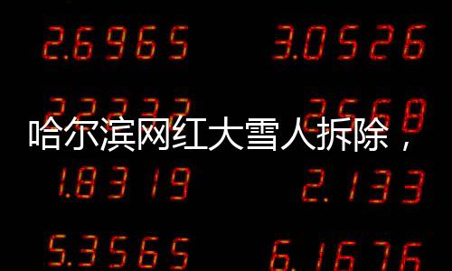 哈爾濱網紅大雪人拆除，城市景觀更新與文化記憶的保留